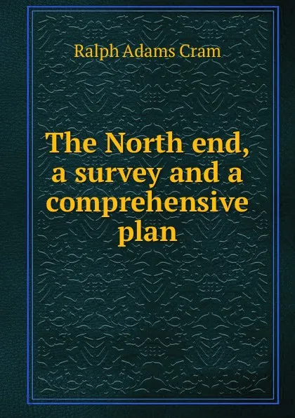 Обложка книги The North end, a survey and a comprehensive plan, Ralph Adams Cram