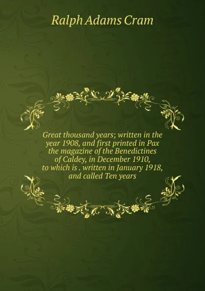 Обложка книги Great thousand years; written in the year 1908, and first printed in Pax the magazine of the Benedictines of Caldey, in December 1910, to which is . written in January 1918, and called Ten years, Ralph Adams Cram