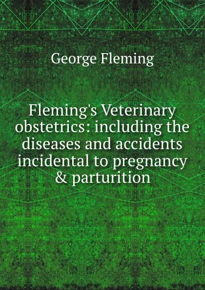 Обложка книги Fleming.s Veterinary obstetrics: including the diseases and accidents incidental to pregnancy . parturition, George Fleming