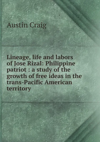 Обложка книги Lineage, life and labors of Jose Rizal: Philippine patriot : a study of the growth of free ideas in the trans-Pacific American territory, Austin Craig