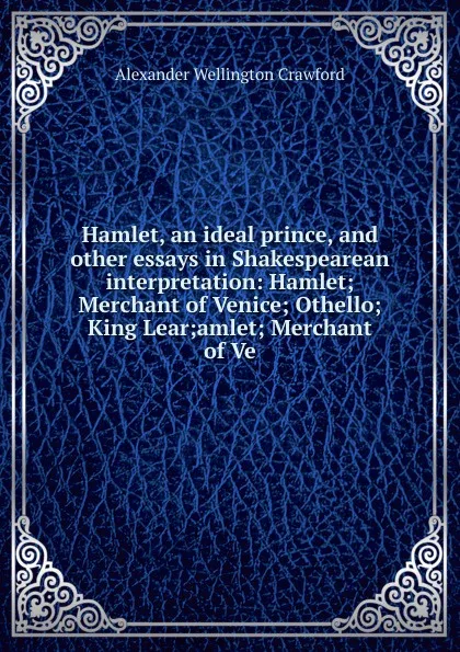 Обложка книги Hamlet, an ideal prince, and other essays in Shakespearean interpretation: Hamlet; Merchant of Venice; Othello; King Lear;amlet; Merchant of Ve, Alexander Wellington Crawford