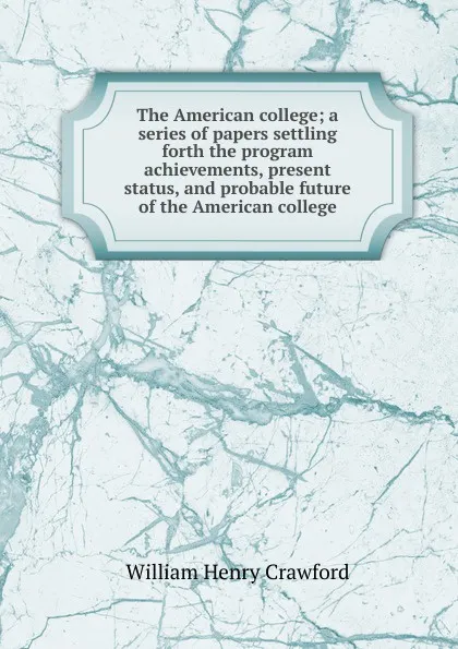 Обложка книги The American college; a series of papers settling forth the program achievements, present status, and probable future of the American college, William Henry Crawford