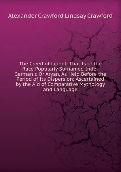 Обложка книги The Creed of Japhet: That Is of the Race Popularly Surnamed Indo-Germanic Or Aryan, As Held Before the Period of Its Dispersion; Ascertained by the Aid of Comparative Mythology and Language, Alexander Crawford Lindsay Crawford