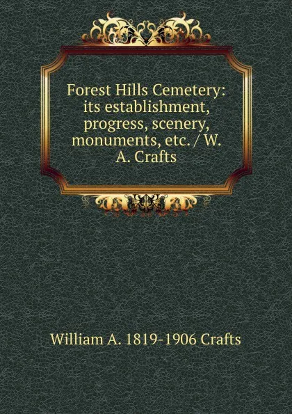 Обложка книги Forest Hills Cemetery: its establishment, progress, scenery, monuments, etc. / W. A. Crafts, William A. 1819-1906 Crafts