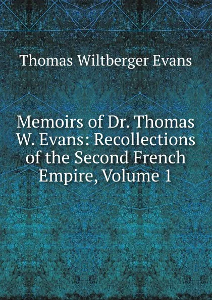 Обложка книги Memoirs of Dr. Thomas W. Evans: Recollections of the Second French Empire, Volume 1, Thomas Wiltberger Evans