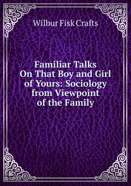 Обложка книги Familiar Talks On That Boy and Girl of Yours: Sociology from Viewpoint of the Family, Wilbur Fisk Crafts