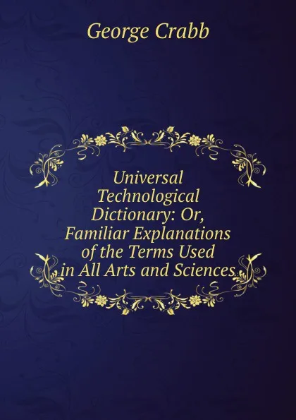 Обложка книги Universal Technological Dictionary: Or, Familiar Explanations of the Terms Used in All Arts and Sciences, Crabb George