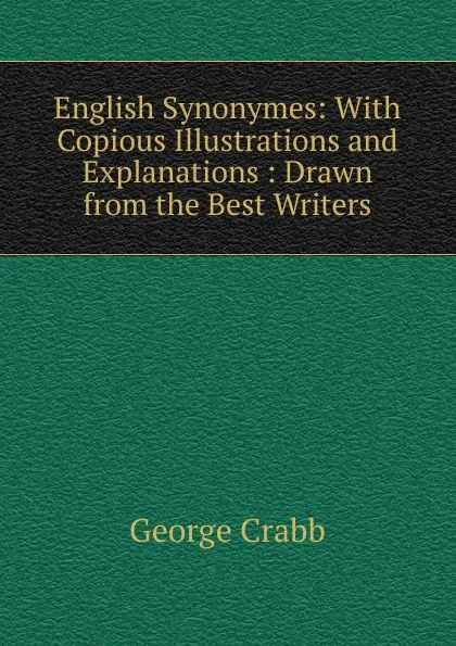 Обложка книги English Synonymes: With Copious Illustrations and Explanations : Drawn from the Best Writers, Crabb George