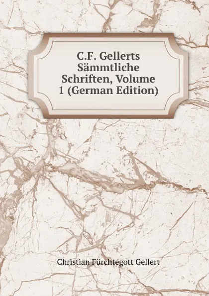 Обложка книги C.F. Gellerts Sammtliche Schriften, Volume 1 (German Edition), Christian Fürchtegott Gellert