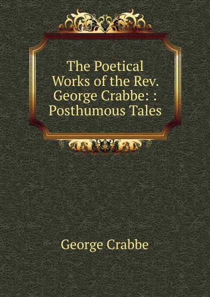 Обложка книги The Poetical Works of the Rev. George Crabbe: : Posthumous Tales, Crabbe George