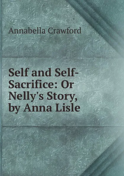 Обложка книги Self and Self-Sacrifice: Or Nelly.s Story, by Anna Lisle, Annabella Crawford