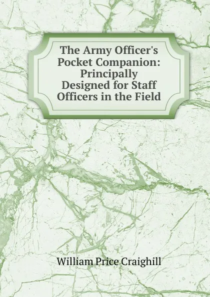 Обложка книги The Army Officer.s Pocket Companion: Principally Designed for Staff Officers in the Field, William Price Craighill