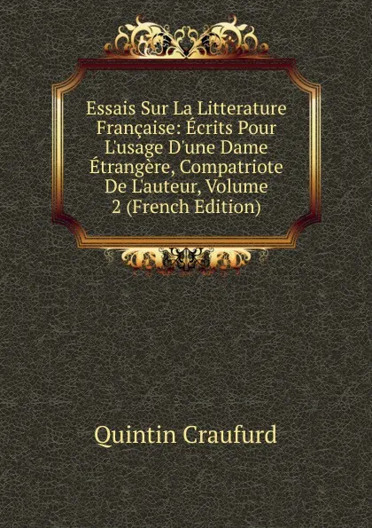 Обложка книги Essais Sur La Litterature Francaise: Ecrits Pour L.usage D.une Dame Etrangere, Compatriote De L.auteur, Volume 2 (French Edition), Quintin Craufurd