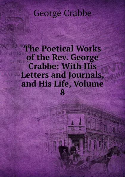 Обложка книги The Poetical Works of the Rev. George Crabbe: With His Letters and Journals, and His Life, Volume 8, Crabbe George