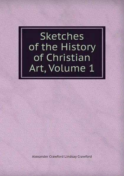 Обложка книги Sketches of the History of Christian Art, Volume 1, Alexander Crawford Lindsay Crawford