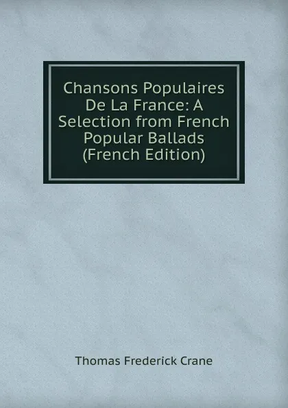 Обложка книги Chansons Populaires De La France: A Selection from French Popular Ballads (French Edition), Thomas Frederick Crane