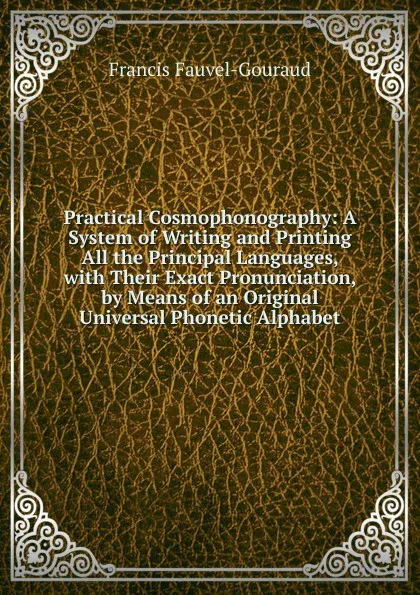 Обложка книги Practical Cosmophonography: A System of Writing and Printing All the Principal Languages, with Their Exact Pronunciation, by Means of an Original Universal Phonetic Alphabet., Francis Fauvel-Gouraud