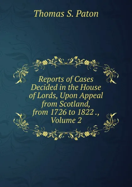 Обложка книги Reports of Cases Decided in the House of Lords, Upon Appeal from Scotland, from 1726 to 1822 ., Volume 2, Thomas S. Paton