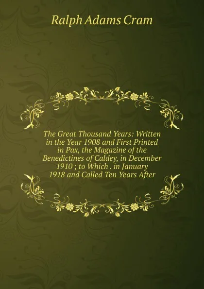 Обложка книги The Great Thousand Years: Written in the Year 1908 and First Printed in Pax, the Magazine of the Benedictines of Caldey, in December 1910 ; to Which . in January 1918 and Called Ten Years After, Ralph Adams Cram