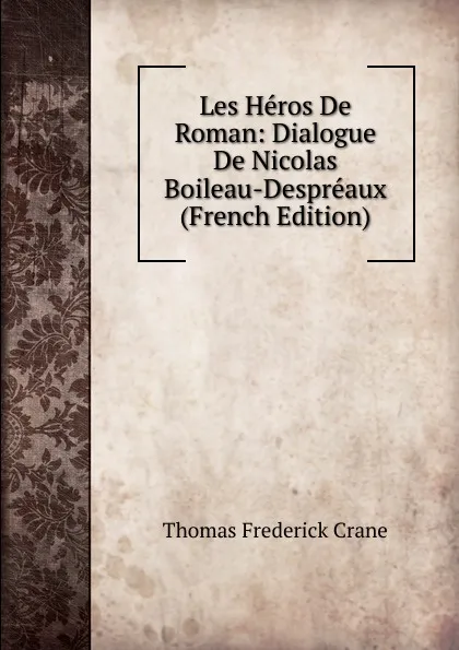 Обложка книги Les Heros De Roman: Dialogue De Nicolas Boileau-Despreaux (French Edition), Thomas Frederick Crane