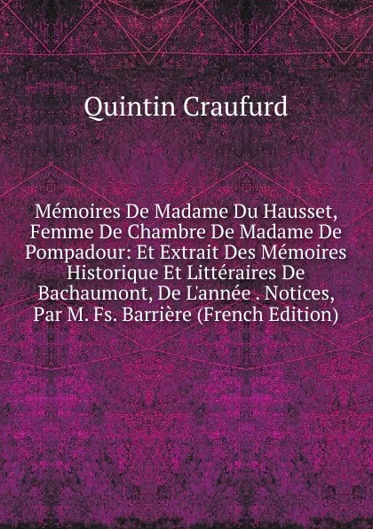 Обложка книги Memoires De Madame Du Hausset, Femme De Chambre De Madame De Pompadour: Et Extrait Des Memoires Historique Et Litteraires De Bachaumont, De L.annee . Notices, Par M. Fs. Barriere (French Edition), Quintin Craufurd