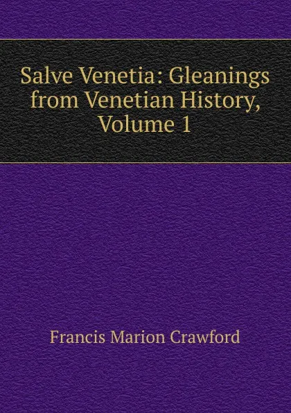 Обложка книги Salve Venetia: Gleanings from Venetian History, Volume 1, F. Marion Crawford