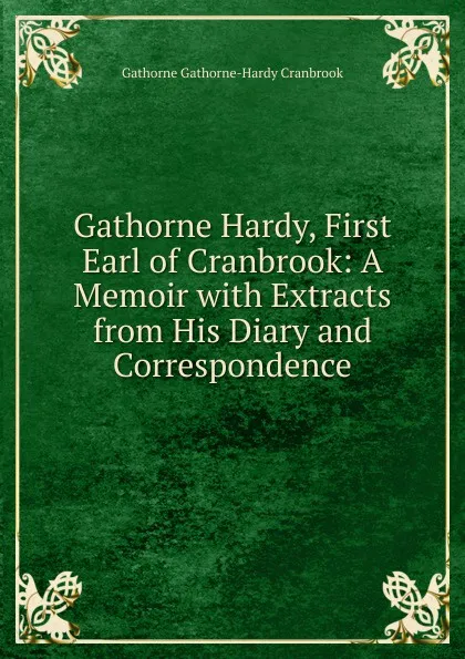 Обложка книги Gathorne Hardy, First Earl of Cranbrook: A Memoir with Extracts from His Diary and Correspondence, Gathorne Gathorne-Hardy Cranbrook