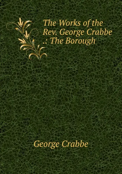 Обложка книги The Works of the Rev. George Crabbe .: The Borough, Crabbe George