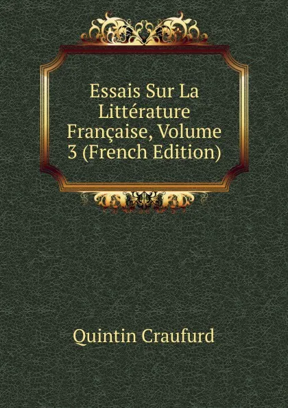 Обложка книги Essais Sur La Litterature Francaise, Volume 3 (French Edition), Quintin Craufurd