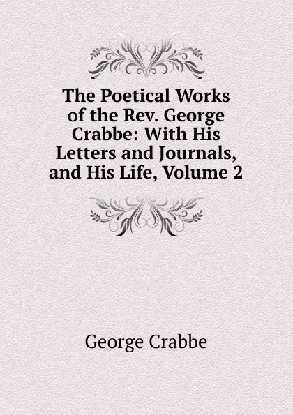 Обложка книги The Poetical Works of the Rev. George Crabbe: With His Letters and Journals, and His Life, Volume 2, Crabbe George