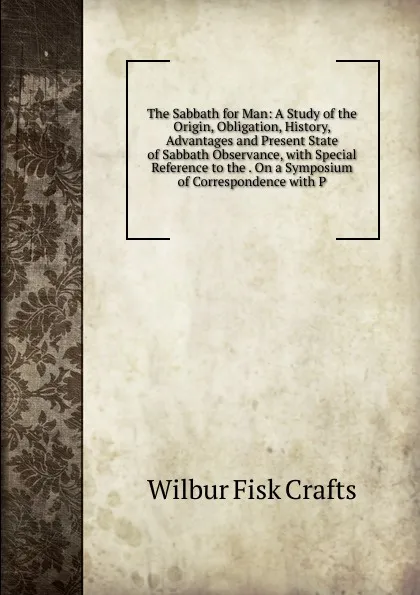 Обложка книги The Sabbath for Man: A Study of the Origin, Obligation, History, Advantages and Present State of Sabbath Observance, with Special Reference to the . On a Symposium of Correspondence with P, Wilbur Fisk Crafts