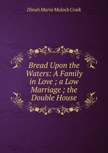 Обложка книги Bread Upon the Waters: A Family in Love ; a Low Marriage ; the Double House, Dinah Maria Mulock Craik