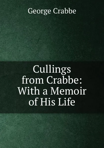 Обложка книги Cullings from Crabbe: With a Memoir of His Life, Crabbe George