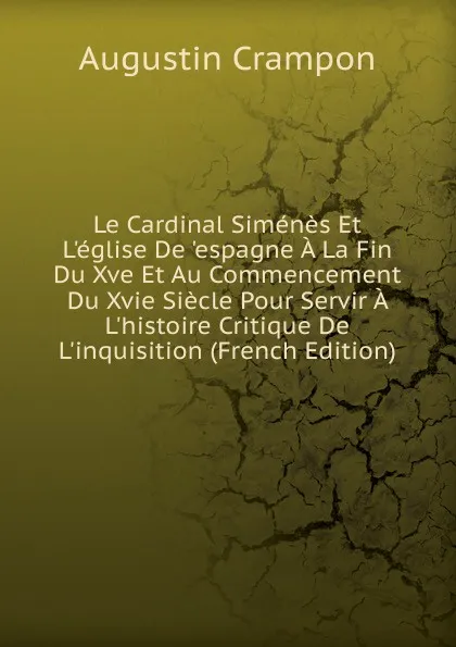 Обложка книги Le Cardinal Simenes Et L.eglise De .espagne A La Fin Du Xve Et Au Commencement Du Xvie Siecle Pour Servir A L.histoire Critique De L.inquisition (French Edition), Augustin Crampon