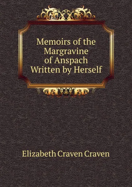 Обложка книги Memoirs of the Margravine of Anspach Written by Herself, Elizabeth Craven Craven