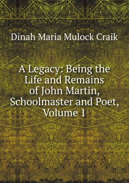 Обложка книги A Legacy: Being the Life and Remains of John Martin, Schoolmaster and Poet, Volume 1, Dinah Maria Mulock Craik