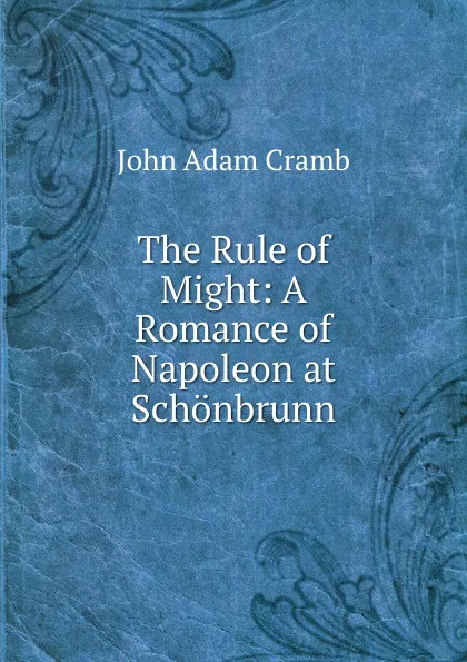 Обложка книги The Rule of Might: A Romance of Napoleon at Schonbrunn, John Adam Cramb