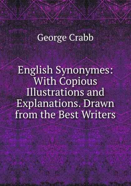 Обложка книги English Synonymes: With Copious Illustrations and Explanations. Drawn from the Best Writers, Crabb George