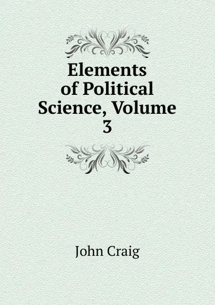 Обложка книги Elements of Political Science, Volume 3, John Craig