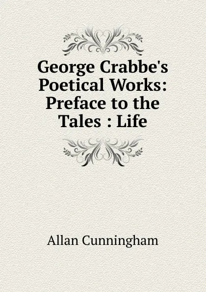 Обложка книги George Crabbe.s Poetical Works: Preface to the Tales : Life, Cunningham Allan