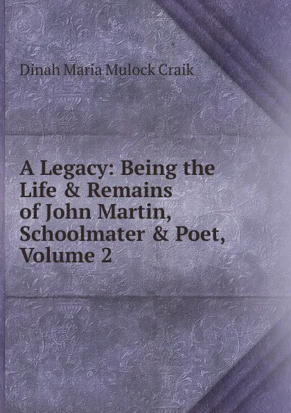 Обложка книги A Legacy: Being the Life . Remains of John Martin, Schoolmater . Poet, Volume 2, Dinah Maria Mulock Craik