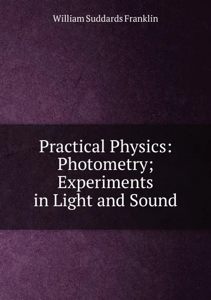 Обложка книги Practical Physics: Photometry; Experiments in Light and Sound, William Suddards Franklin