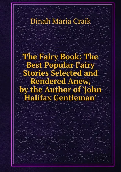 Обложка книги The Fairy Book: The Best Popular Fairy Stories Selected and Rendered Anew, by the Author of .john Halifax Gentleman.., Dinah Maria Craik