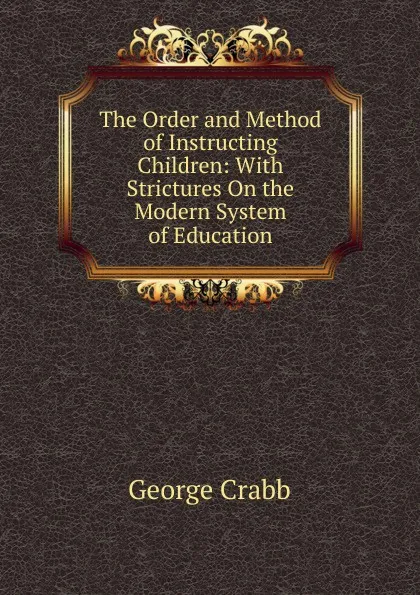 Обложка книги The Order and Method of Instructing Children: With Strictures On the Modern System of Education, Crabb George