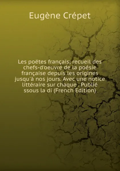 Обложка книги Les poetes francais; recueil des chefs-d.oeuvre de la poesie francaise depuis les origines jusqu.a nos jours. Avec une notice litteraire sur chaque . Publie ssous la di (French Edition), Eugène Crépet