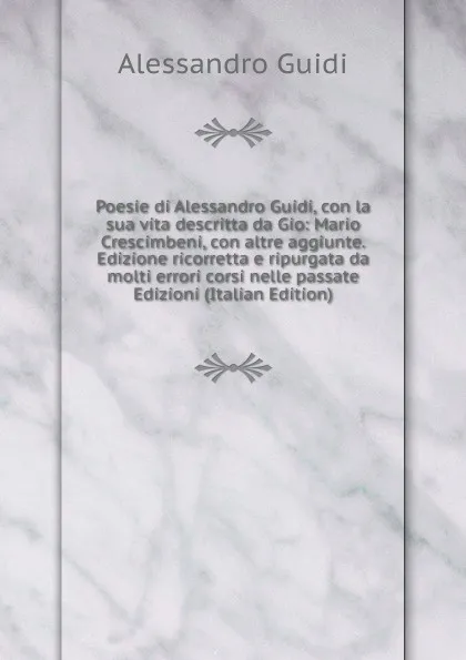 Обложка книги Poesie di Alessandro Guidi, con la sua vita descritta da Gio: Mario Crescimbeni, con altre aggiunte. Edizione ricorretta e ripurgata da molti errori corsi nelle passate Edizioni (Italian Edition), Alessandro Guidi