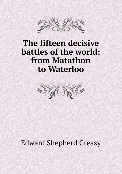 Обложка книги The fifteen decisive battles of the world: from Matathon to Waterloo, Creasy Edward Shepherd