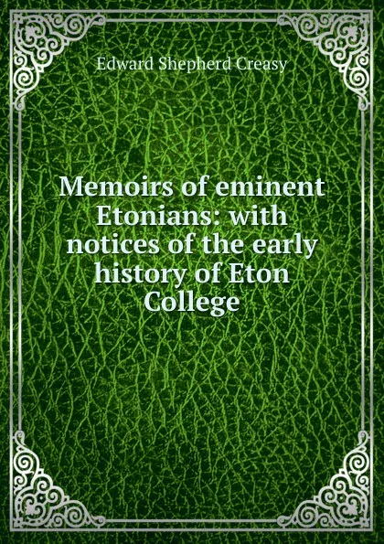 Обложка книги Memoirs of eminent Etonians: with notices of the early history of Eton College., Creasy Edward Shepherd