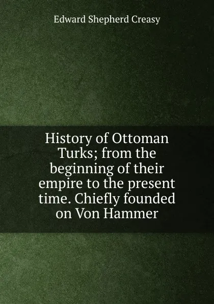 Обложка книги History of Ottoman Turks; from the beginning of their empire to the present time. Chiefly founded on Von Hammer, Creasy Edward Shepherd