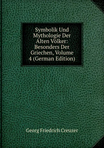 Обложка книги Symbolik Und Mythologie Der Alten Volker: Besonders Der Griechen, Volume 4 (German Edition), Georg Friedrich Creuzer